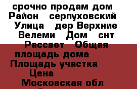 срочно продам дом › Район ­ серпуховский › Улица ­ дер.Верхние Велеми › Дом ­ снт Рассвет › Общая площадь дома ­ 220 › Площадь участка ­ 18 › Цена ­ 7 319 000 - Московская обл., Серпухов г. Недвижимость » Дома, коттеджи, дачи продажа   